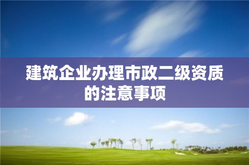 建筑企業辦理市政二級資質的注意事項