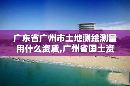 廣東省廣州市土地測繪測量用什么資質,廣州省國土資源測繪院買地。