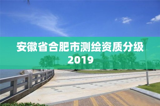 安徽省合肥市測繪資質分級2019