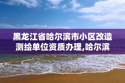 黑龍江省哈爾濱市小區改造測繪單位資質辦理,哈爾濱土地測量公司。