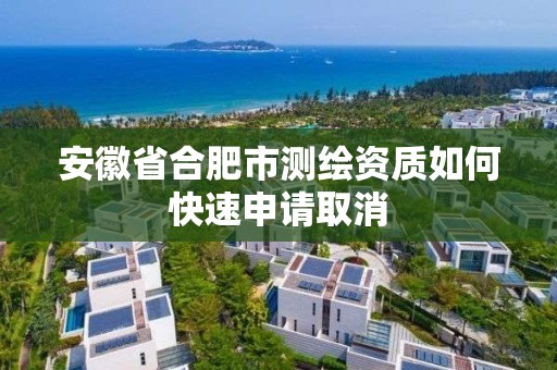 安徽省合肥市測繪資質如何快速申請取消