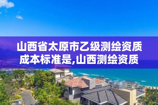 山西省太原市乙級測繪資質成本標準是,山西測繪資質單位。