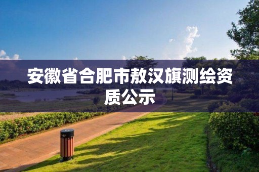 安徽省合肥市敖漢旗測繪資質(zhì)公示