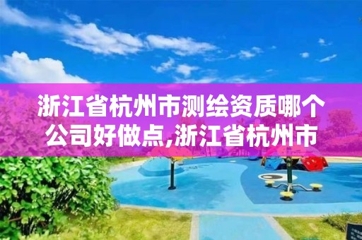 浙江省杭州市測繪資質哪個公司好做點,浙江省杭州市測繪資質哪個公司好做點呢。