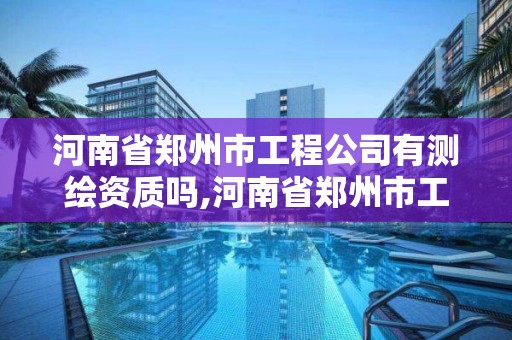 河南省鄭州市工程公司有測繪資質嗎,河南省鄭州市工程公司有測繪資質嗎多少錢。