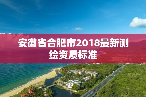 安徽省合肥市2018最新測繪資質標準