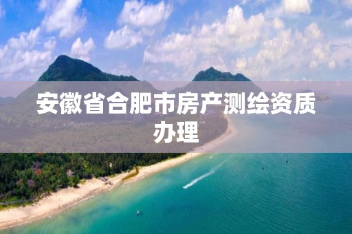 安徽省合肥市房產(chǎn)測繪資質(zhì)辦理