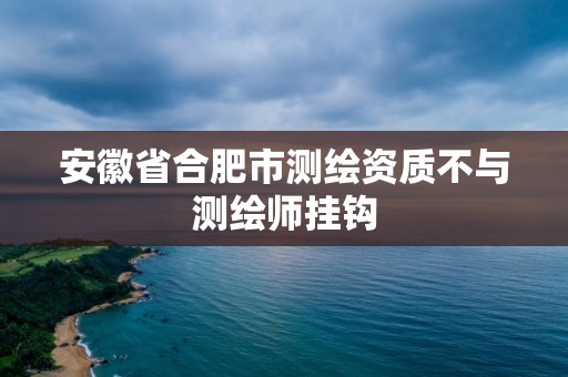 安徽省合肥市測繪資質不與測繪師掛鉤