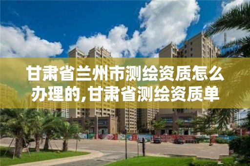 甘肅省蘭州市測繪資質怎么辦理的,甘肅省測繪資質單位。