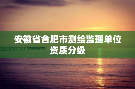 安徽省合肥市測繪監理單位資質分級