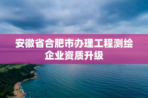 安徽省合肥市辦理工程測繪企業資質升級