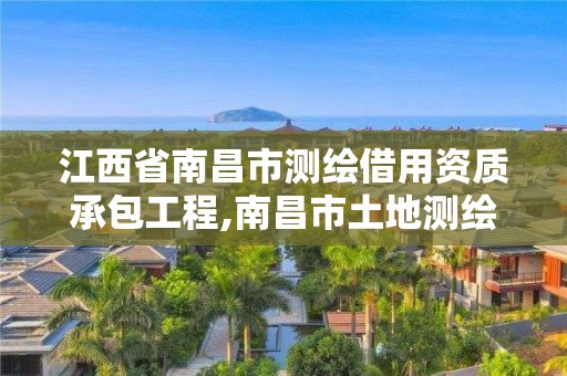 江西省南昌市測繪借用資質承包工程,南昌市土地測繪工程公司。