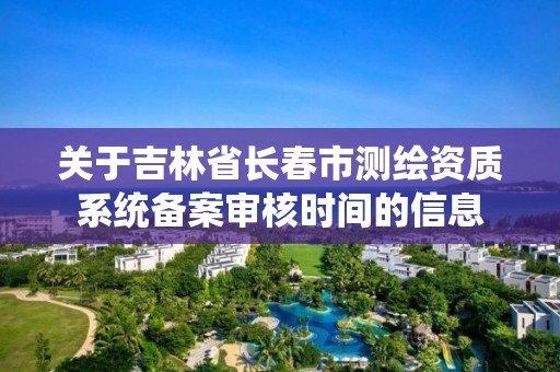 關于吉林省長春市測繪資質系統(tǒng)備案審核時間的信息