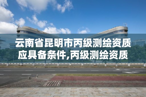 云南省昆明市丙級測繪資質應具備條件,丙級測繪資質證書。