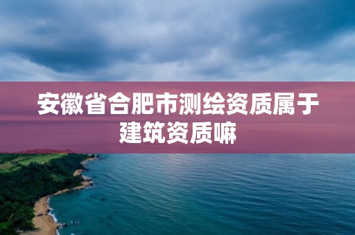 安徽省合肥市測繪資質屬于建筑資質嘛