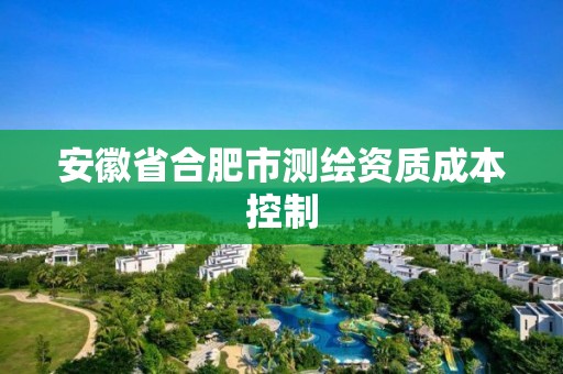 安徽省合肥市測繪資質(zhì)成本控制