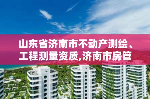 山東省濟南市不動產(chǎn)測繪、工程測量資質(zhì),濟南市房管局測繪院。