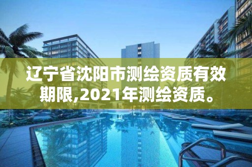 遼寧省沈陽市測繪資質(zhì)有效期限,2021年測繪資質(zhì)。