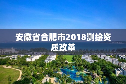 安徽省合肥市2018測繪資質改革