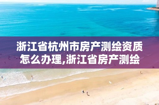 浙江省杭州市房產測繪資質怎么辦理,浙江省房產測繪收費標準。