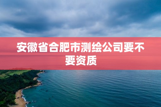 安徽省合肥市測繪公司要不要資質