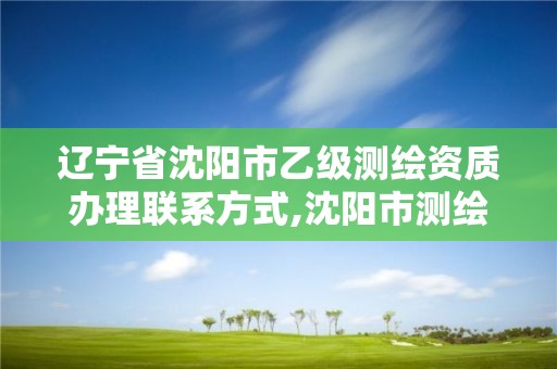 遼寧省沈陽市乙級測繪資質辦理聯系方式,沈陽市測繪院是什么單位。