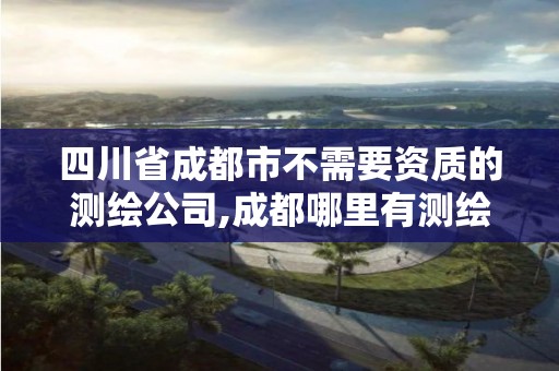 四川省成都市不需要資質的測繪公司,成都哪里有測繪專業的學校。