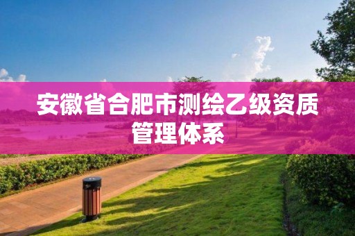 安徽省合肥市測繪乙級資質(zhì)管理體系