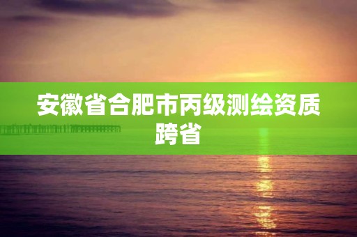 安徽省合肥市丙級測繪資質跨省