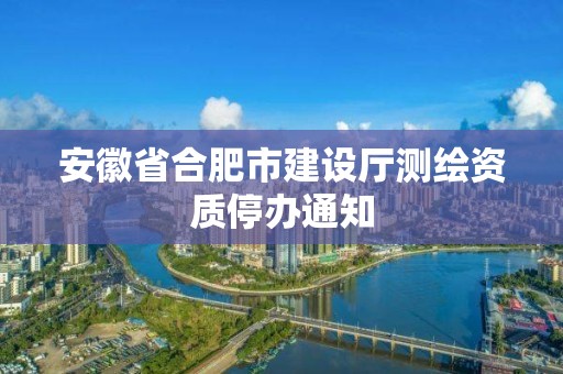 安徽省合肥市建設廳測繪資質停辦通知