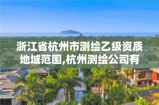 浙江省杭州市測繪乙級資質地域范圍,杭州測繪公司有哪幾家。