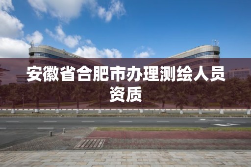 安徽省合肥市辦理測繪人員資質(zhì)