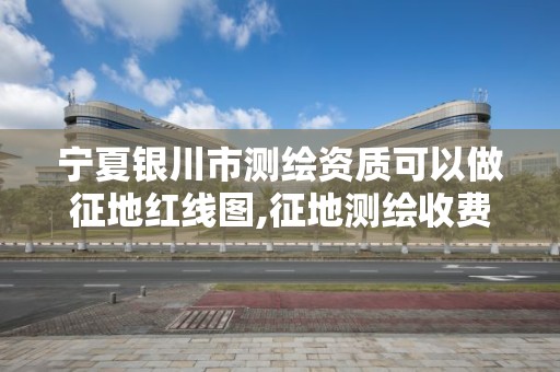 寧夏銀川市測繪資質可以做征地紅線圖,征地測繪收費標準。