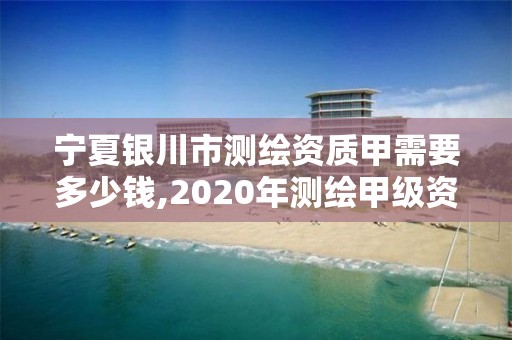 寧夏銀川市測繪資質甲需要多少錢,2020年測繪甲級資質條件。