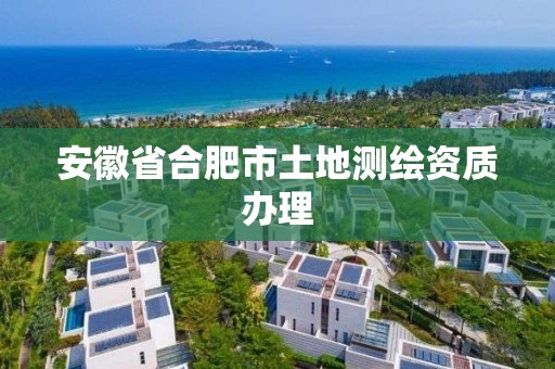 安徽省合肥市土地測繪資質(zhì)辦理