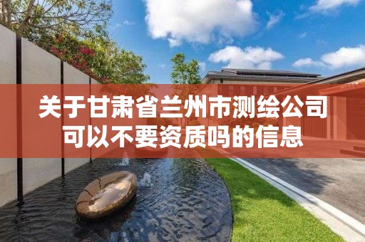 關于甘肅省蘭州市測繪公司可以不要資質嗎的信息