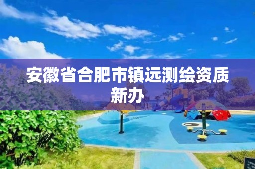 安徽省合肥市鎮(zhèn)遠測繪資質(zhì)新辦