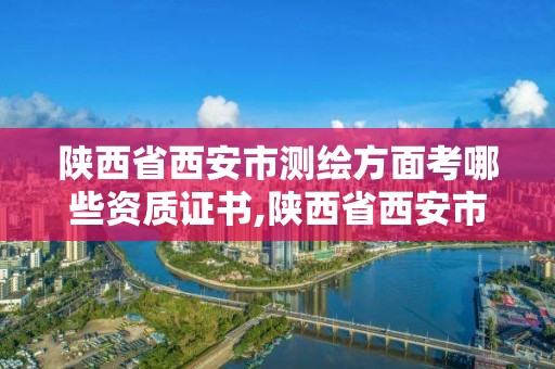 陜西省西安市測繪方面考哪些資質證書,陜西省西安市測繪方面考哪些資質證書有用。