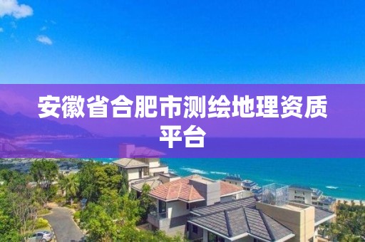 安徽省合肥市測繪地理資質平臺