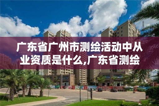 廣東省廣州市測繪活動中從業(yè)資質(zhì)是什么,廣東省測繪資質(zhì)單位名單。