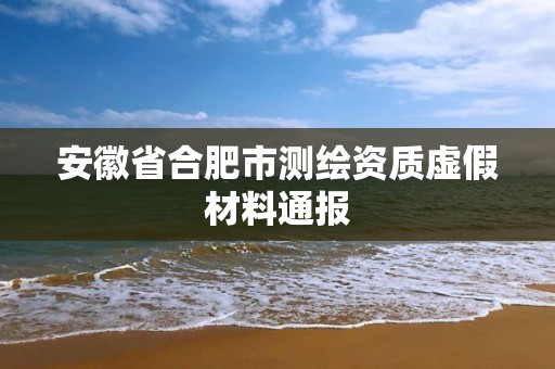 安徽省合肥市測繪資質虛假材料通報