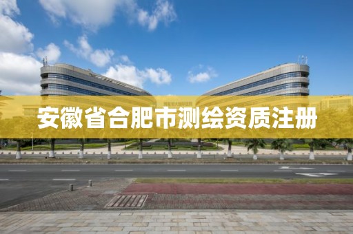 安徽省合肥市測繪資質(zhì)注冊