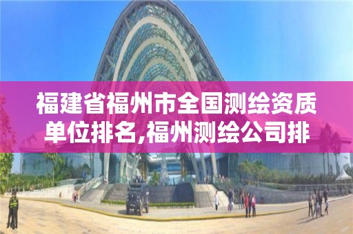 福建省福州市全國測繪資質單位排名,福州測繪公司排名。