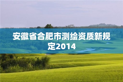 安徽省合肥市測繪資質新規定2014