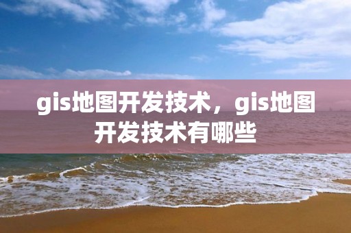 gis地圖開發技術，gis地圖開發技術有哪些