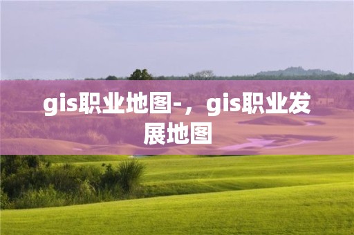 gis職業(yè)地圖-，gis職業(yè)發(fā)展地圖