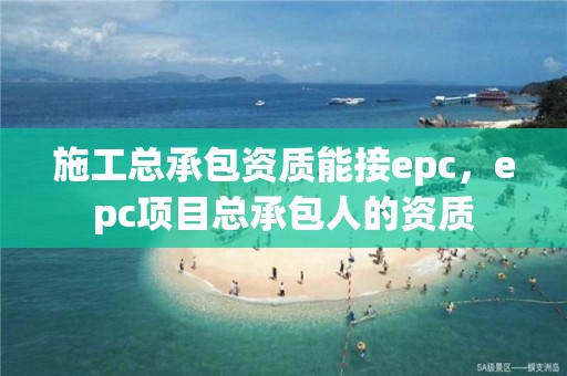 施工總承包資質能接epc，epc項目總承包人的資質