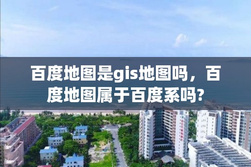 百度地圖是gis地圖嗎，百度地圖屬于百度系嗎?