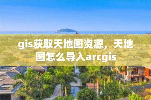 gis獲取天地圖資源，天地圖怎么導(dǎo)入arcgis