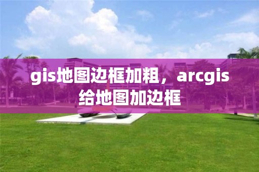 gis地圖邊框加粗，arcgis給地圖加邊框